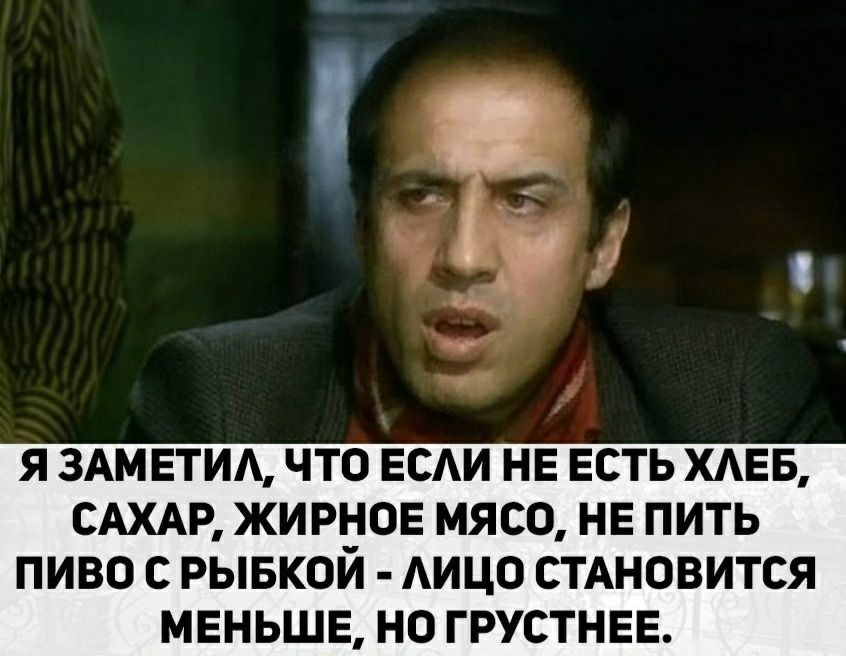 Я ЗАМЕТИА ЧТО ЕСАИ НЕ ЕСТЬ ХАЕБ САХАР ЖИРНОЕ МЯСО НЕ ПИТЬ ПИВО С РЫБКОЙ АИЦО СТАНОВИТСЯ МЕНЬШЕ НО ГРУСТНЕЕ