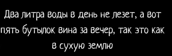 Два литра воды в день не лезет а вот пять бутьшок вина за вечер так это как в сухую землю