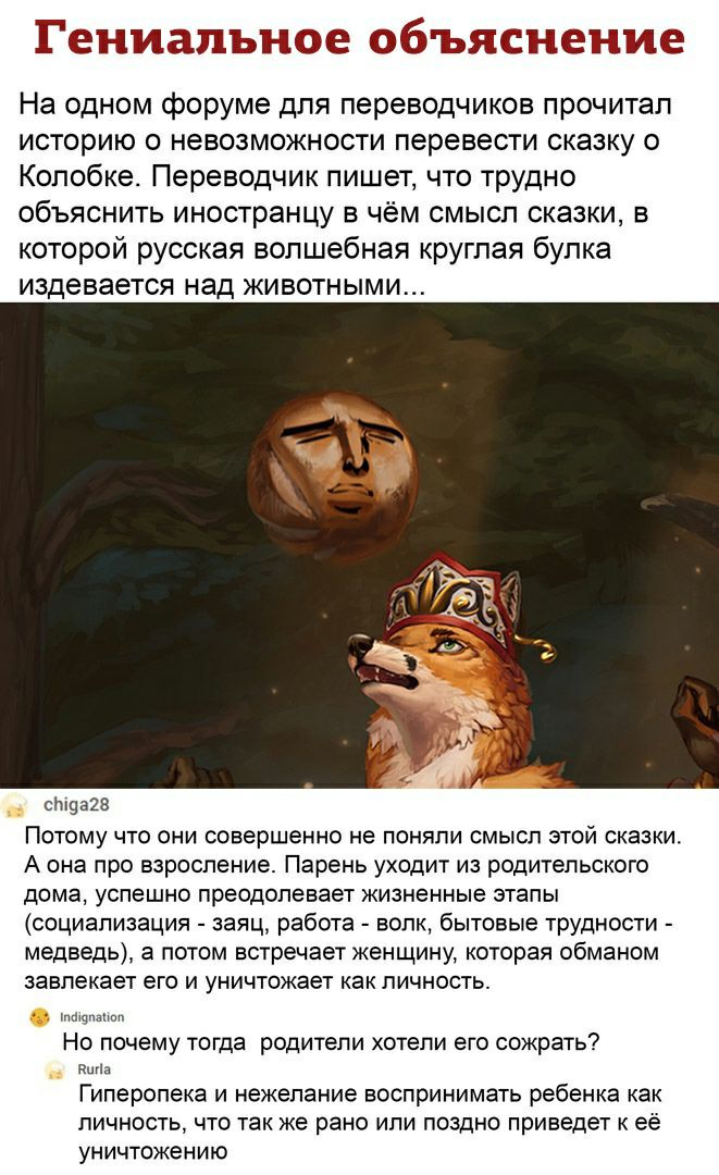 гениальное оёъяснемие На одном форуме для переводчиков прочитал историю о невозможности перевести сказку о Копобке Переводчик пишет что трудно объяснить иностранцу в чём смысл сказки в которой русская волшебная круглая булка издевается над ЖИВОТН ЫМИ стаж Потому что они совершенно не поняли смысл этой сказки А она про взросление Парень уходит из родительского дома успешно преодолевает жизненные эт