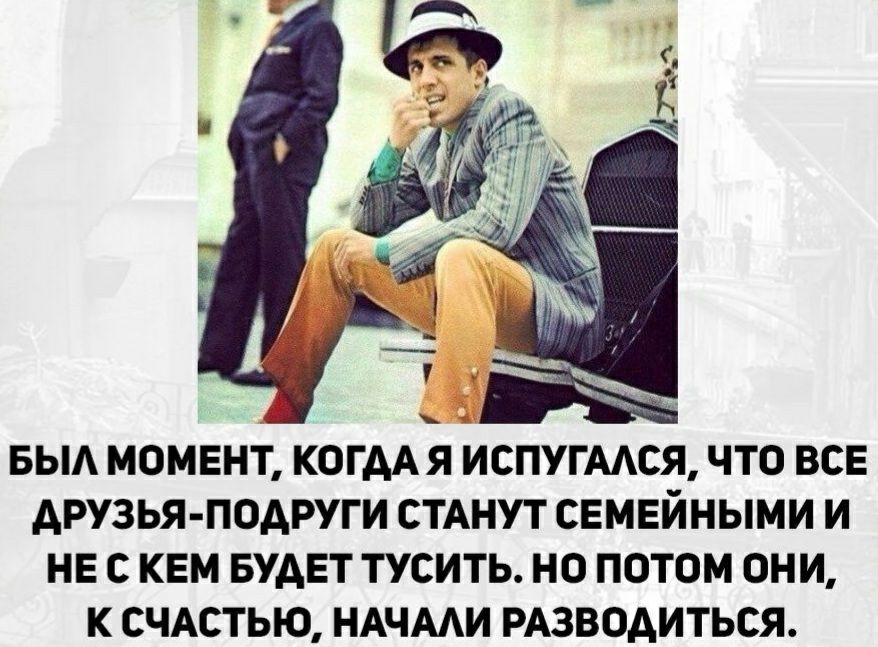 БЫА МОМЕНТ КОГААЯ ИСПУГААСЯ ЧТО ВСЕ ДРУЗЬЯ ПОДРУГИ СТАНУТ СЕМЕЙНЫМИ И НЕ С КЕМ БУАЕТ ТУСИТЬ НО ПОТОМ ОНИ К СЧАСТЬЮ НАЧААИ РАЗВОАИТЬСЯ