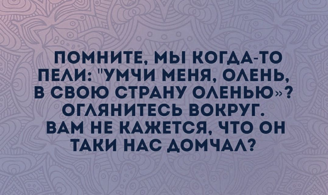 ПОМНИТЕ МЫ КОГДА ТО ПЕАИ УМЧИ МЕНЯ ОАЕНЬ В СВОЮ СТРАНУ ОАЕНЬЮ ОГАЯНИТЕСЬ ВОКРУГ ВАМ НЕ КАЖЕТСЯ ЧТО ОН ТАКИ НАС АОМЧАА