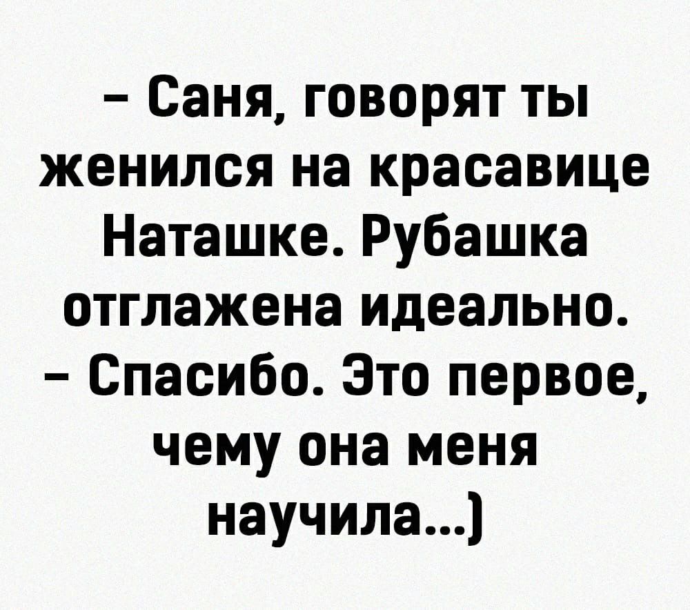 Саня говорят ты женился на красавице Наташке Рубашка отглажена идеально Спасибо Это первое чему она меня научилад
