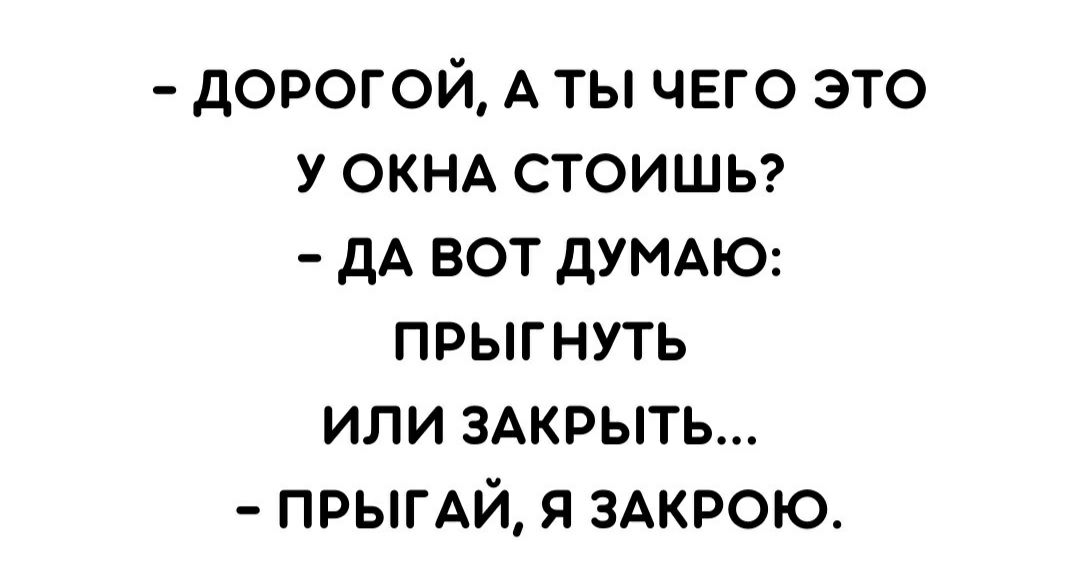 дорогой А ты чего это у ОКНА СТОИШЬ дА вот дУМАЮ прыгнуть или ЗАКРЫТЬ ПРЫГАЙ я ЗАКРОЮ