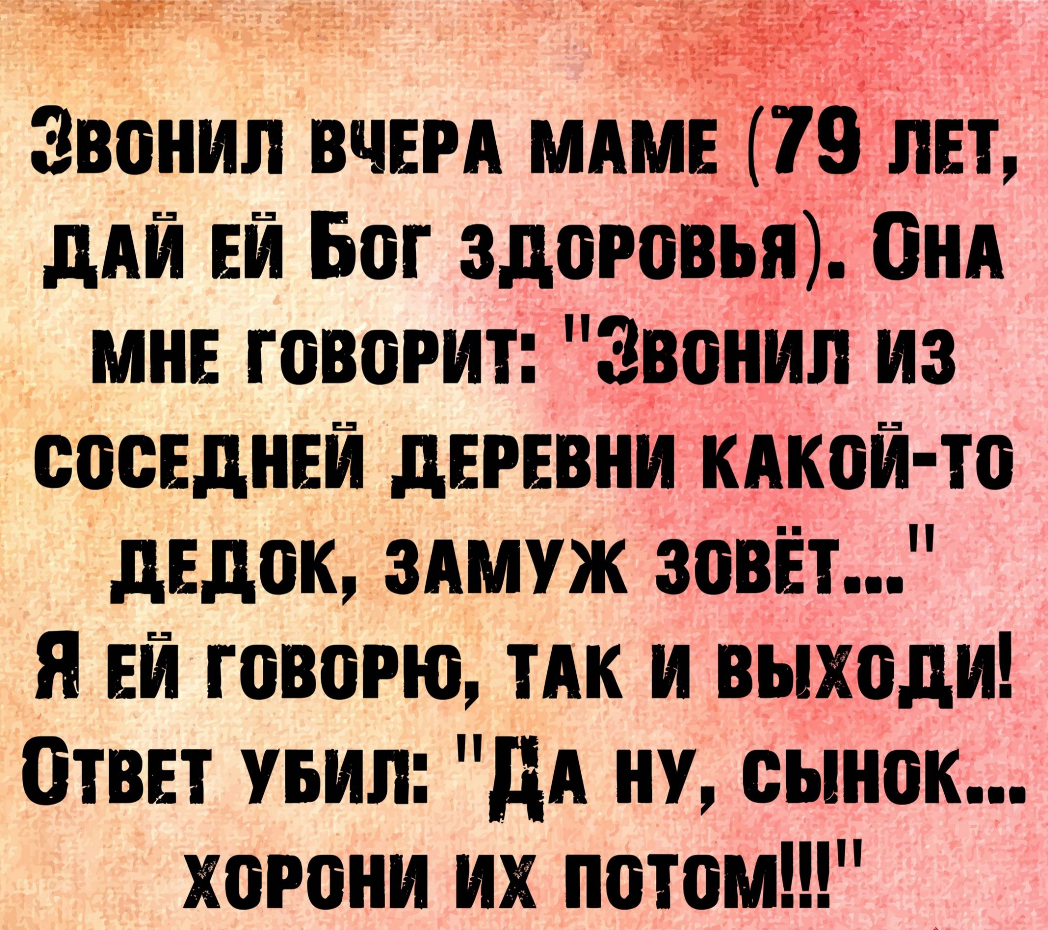 элз жж Ф о Ё ТЁЩ 11 Звонил вчвм МАМЁ 79 лет дАЙ ЕЙ Бог здоровья Пнд мне говорит Звонил из соседний деревни кдкой то дедок здмуж зовёт я ЕЙ говорю тАк и выходи Ответ уьил дА ну сынок хорони их потом