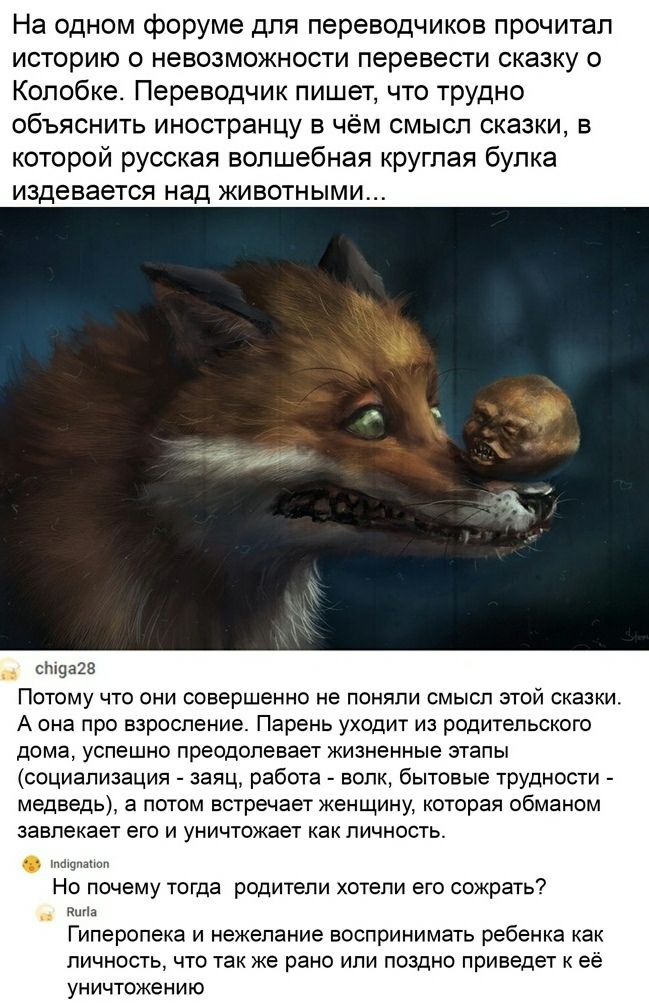 На одном форуме для переводчиков прочитал историю о невозможности перевести сказку о Копобке Переводчик пишет что трудно объяснить иностранцу в чём смысл сказки в которой русская волшебная круглая булка издевается над животными __ 9323 Потому что они совершенно не поняли смысл этой сказки А она про взросление Парень уходит из родительского дома успешно преодолевает жизненные этапы социализация зая