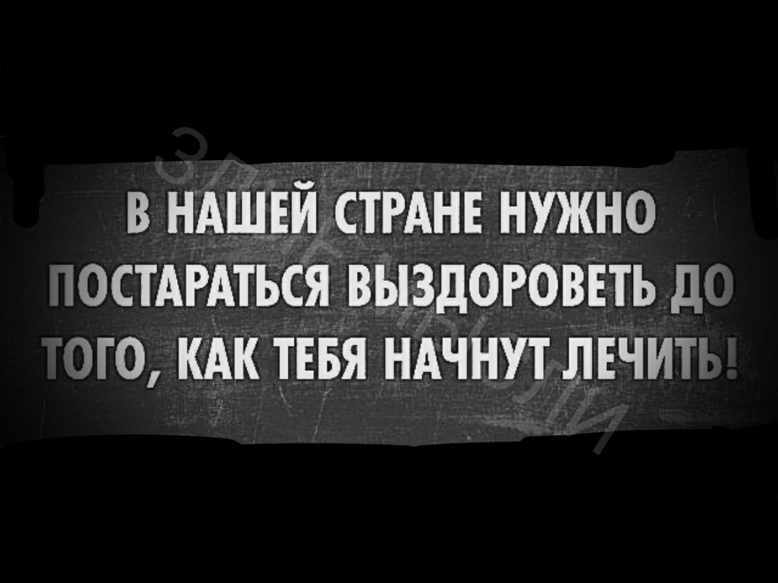 В НАШЕМ СТРАНЕ НУЖНО іОСТАРАТБСЯ ВЫЗДОРОВЕТЬ ді 0 КАК ТЕБЯ НАЧНУТ ЛЕЧИТ