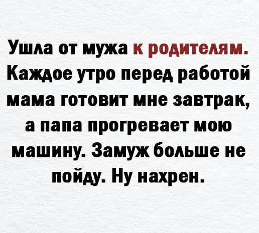 Ушла от мужа к родителям Каждое утро перед работой мама готовит мне завтрак а папа прогревает мою машину Замуж больше не пойду Ну нахрен