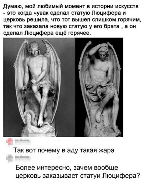 думаю мой любимый момент в истории искусств это когда чувак сделал статую Люцифера и церковь решила что тот вышел слишком горячим так что заказала новую статую у его брата а он сделал Люцифера еще горячее Так вот почему в аду такая жара Более интересно зачем вообще церковь заказывает статуи Люцифера