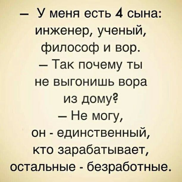 У меня есть 4 сына инженер ученый философ и вор Так почему ты не выгонишь вора из дому Не могу он единственный кто зарабатывает остальные безработные