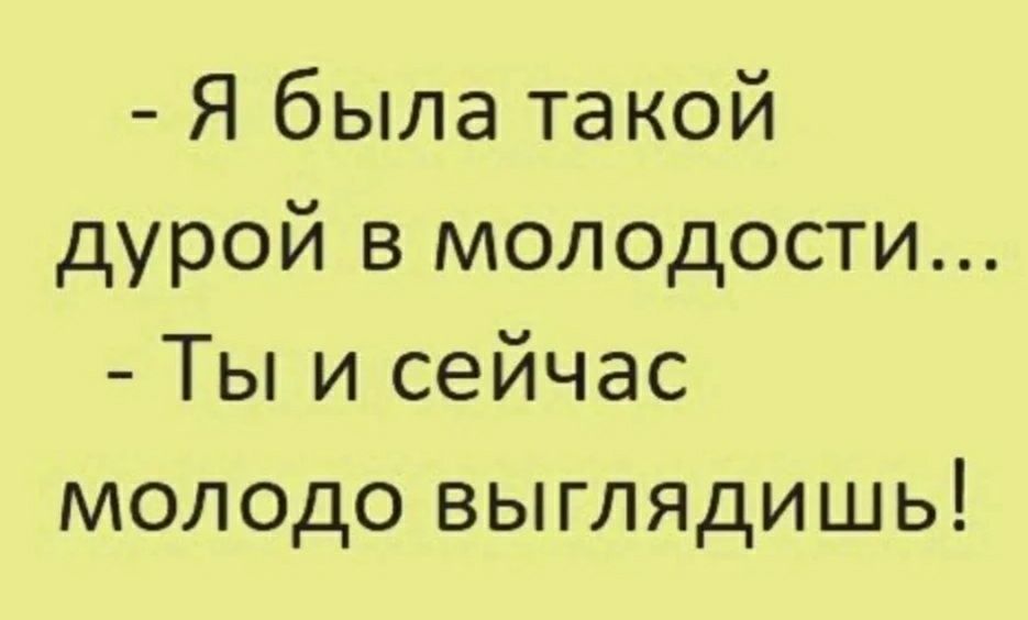 Я была такой дурой в молодости Ты и сейчас молодо выглядишь