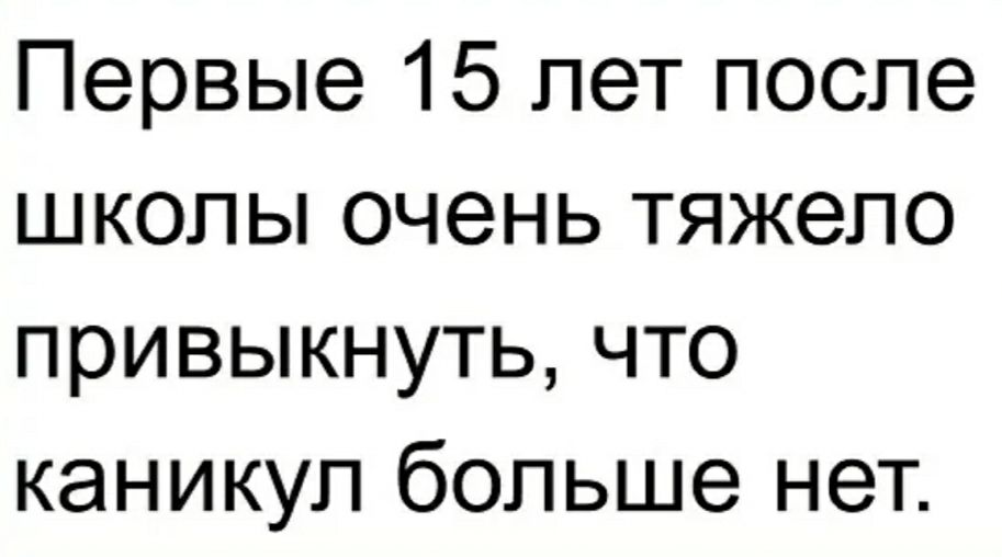 Первые 15 лет после школы очень тяжело привыкнуть что каникул больше нет