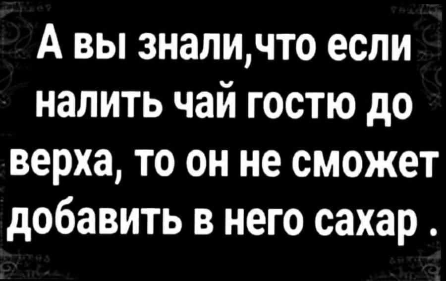 А вы зналичто если налить чай гостю до верха то он не сможет добавить в него сахар