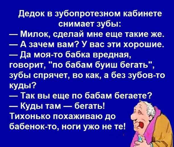 дедок в зубопротезном кабинете снимает зубы Милок сделай мне еще такие же А зачем вам У вас эти хорошие Да моя то бабка вредная говорит по бабам буиш бегать зубы спрячет во как а без зубов то куды Так вы еще по бабам бегаете Куды там бегать Тихонько похаживаю до бабенокто ноги ужо не те