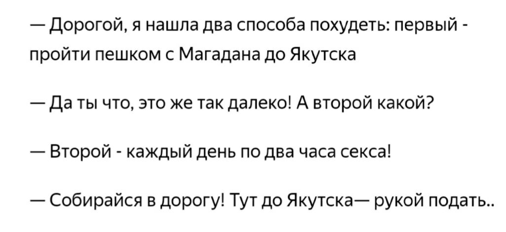 Дорогой я нашла два способа похудеть первый пройти пешком с Магадана до Якутска Да ты что это же так далеко А второй какой Второй каждый день по два часа секса Собирайся в дорогу Тут до Якутска рукой подать