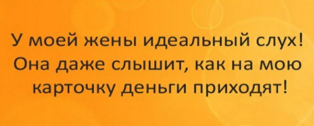 У моей жены идеальный слух Она даже слышит как на мою карточку деньги приходят