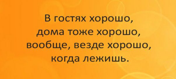 В гостях хорошо дома тоже хорошо вообще везде хорошо когда лежишь