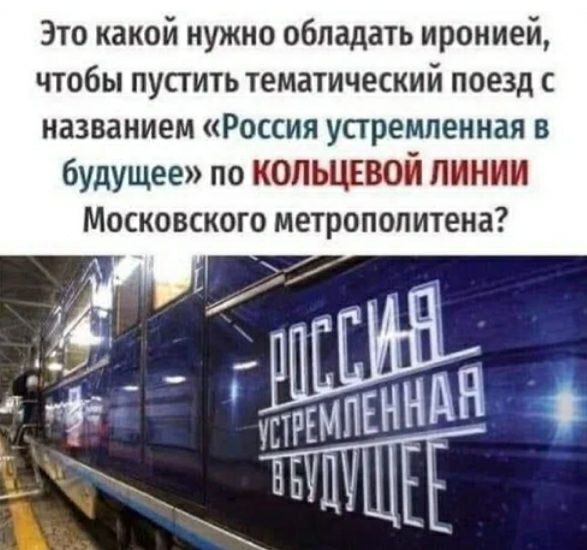 Это какой нужно обладать иронией чтобы пустить тематический поезд с названием Россия устремленная в будущее по кольцевой линии Московского метрополитена