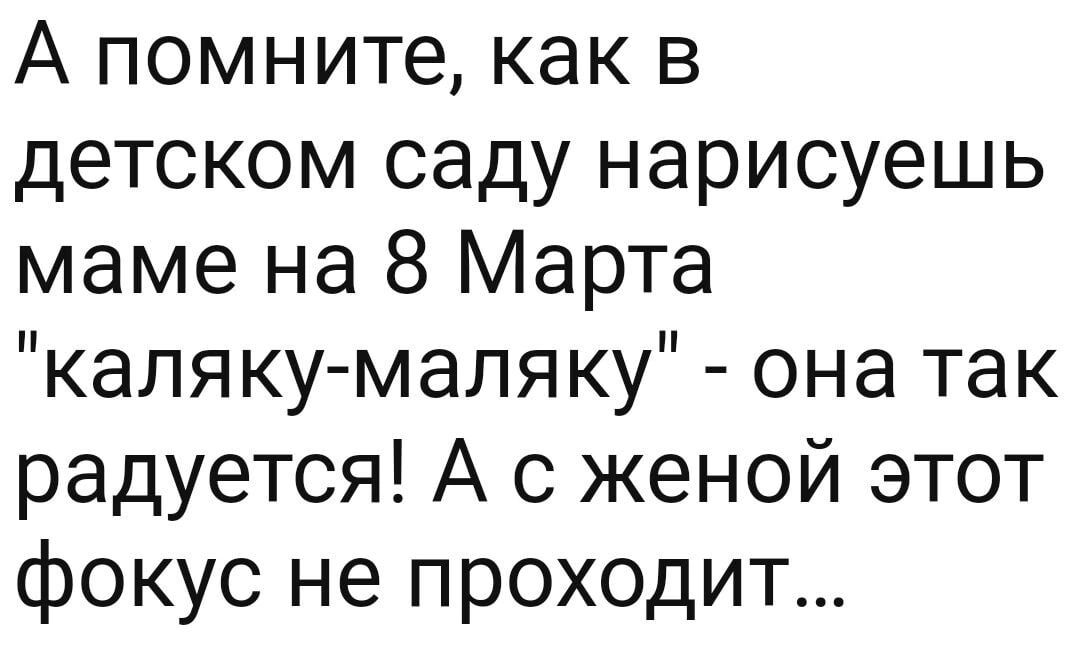 А помните как в детском саду нарисуешь маме на 8 Марта каляку маляку она так радуется А с женой этот фокус не проходит