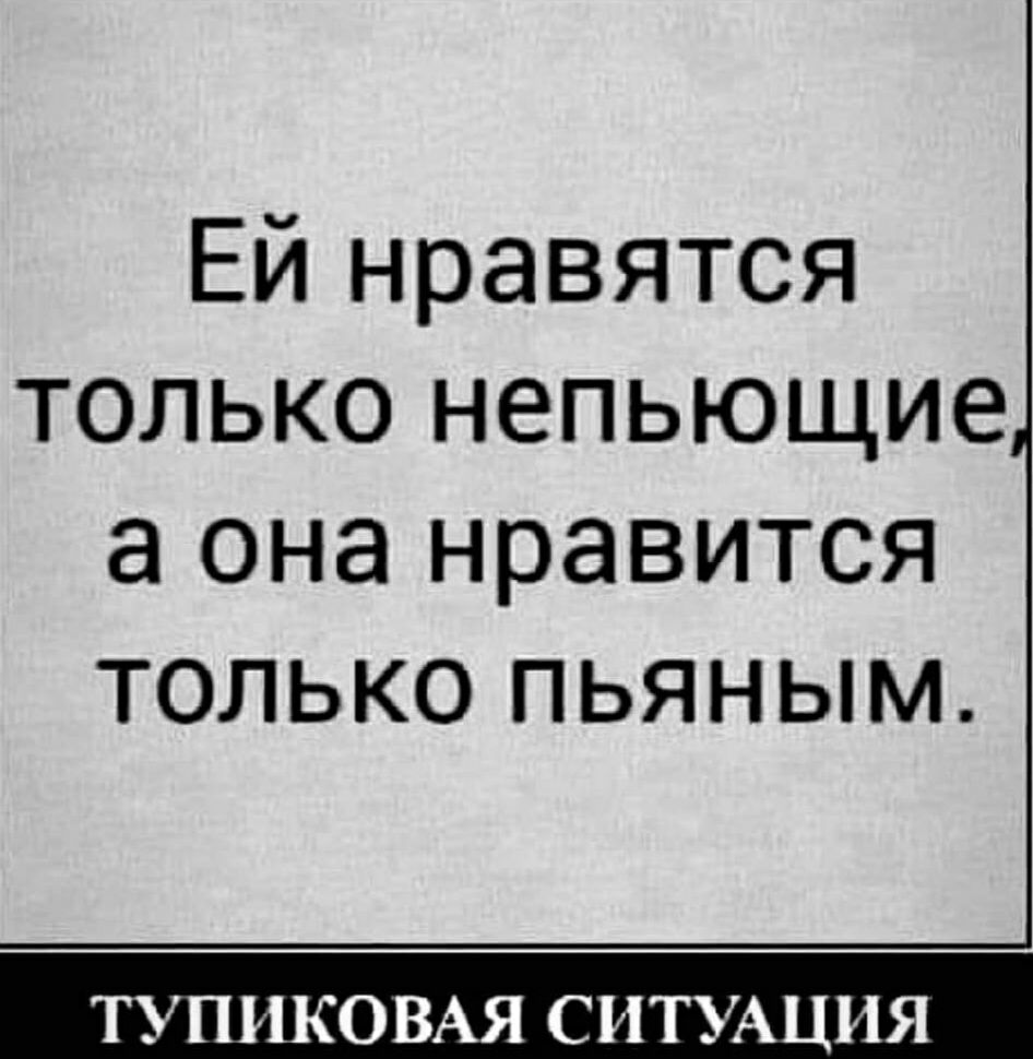 Ей нравятся только непьющие а она нравится только пьяным ТУПИКОВАЯ СИТУАЦИЯ