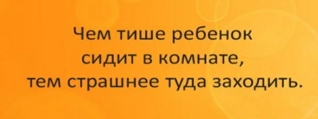 Чем тише ребенок сидит в комнате тем страшнее туда заходить