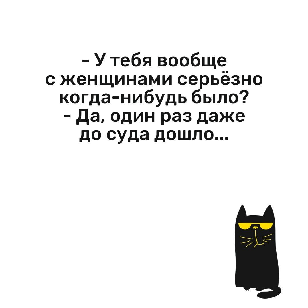 У тебя вообще с женщинами се ьёзно когда нибудь ыло Да один раз даже до суда дошло