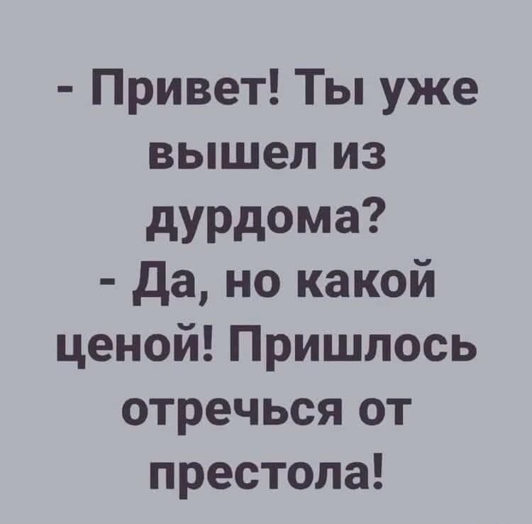 Привет Ты уже вышел из дурдома да но какой ценой Пришлось отречься от престола