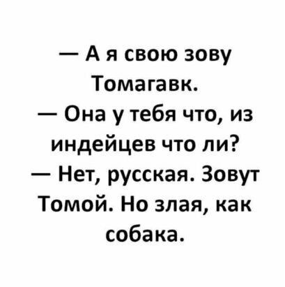 А я свою зову Томагавк Она у тебя что из индейцев что ли Нет русская Зовут Томой Но злая как собака