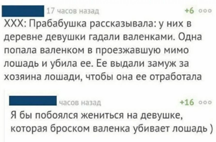 ХХХ Прабабушка рассказывала у них в деревне девушки гадали валенками Одна попала валенком в проезжавшую мимо лошадь и убила еее Ее выдали замуж за хозяина лошади чтобы она ее отработала _ у он Я бы побоялся жениться на девушке которая броском наценка убивает лошадь