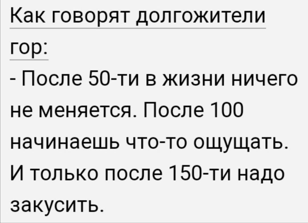 Как говорят долгожители гор После 50ти в жизни ничего не меняется После 100 начинаешь чтото ощущать И только после 150 ти надо закусить