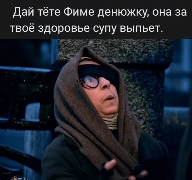 дай тёте Фиме денюжку она за твоё здоровье супу выпьет