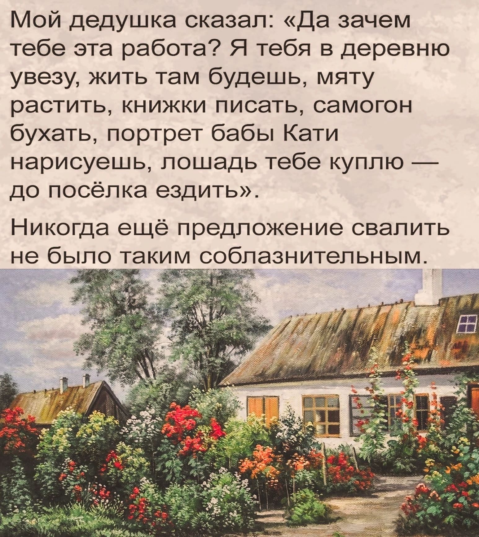 Мой дедушка сказал Да зачем тебе эта работа Я тебя в деревню увезу жить там  будешь мяту растить книжки писать самогон бухать портрет бабы Кати  нарисуешь лошадь тебе куплю до посёлка ездить