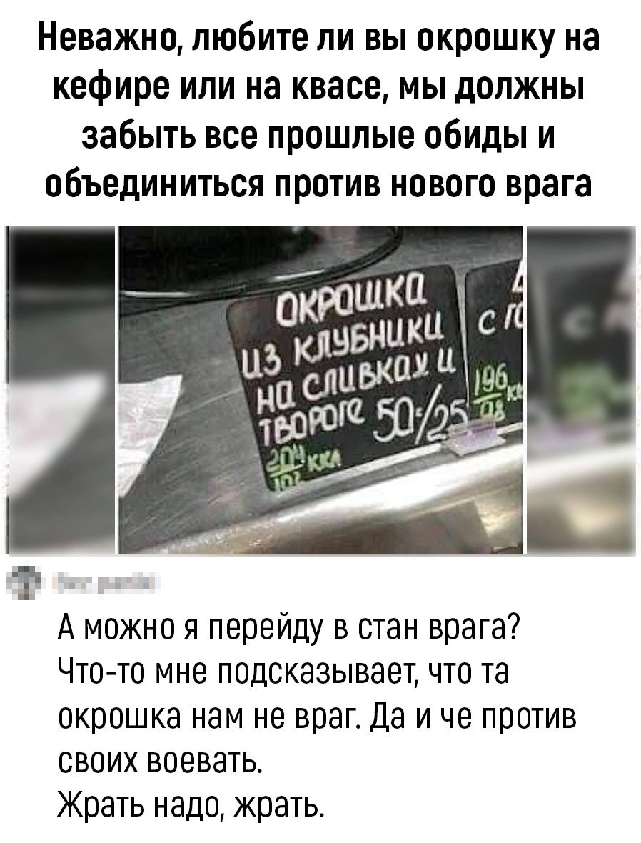 Неважно любите ли вы окрошку на кефире или на квасе мы должны забыть все прошлые обиды и объединиться против нового врага А можно я перейду в стан врага Что то мне подсказывает что та окрошка нам не враг Да и че против своих воевать Жрать надо жрать