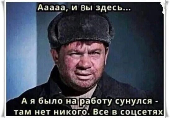 Ааааа и вы здесь А я было на работу сунулся там НЕТ НИКОГО ВСЕ В СО СЕТЯХ