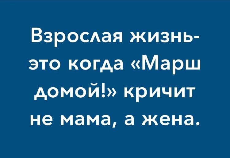 ВзрОСАая жизнь это когда Марш домой кричит не мама а жена