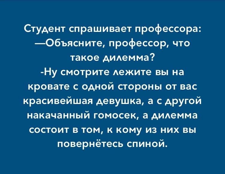 Студент спрашивает профессора Объясиите профессор что такое дилемма Ну смотрите дежите вы на кровате одной стороны от вас красивейшая девушка а С АРУГой накачанный гомосек а дилемма состоит в том к кому из них вы повернётесь спиной