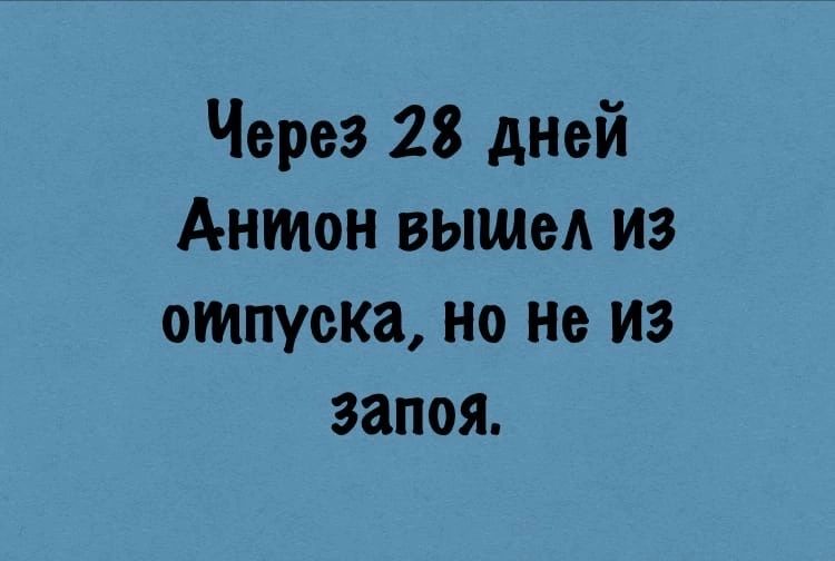 Через 28 дней Антон вышел из отпуска но не из запоя