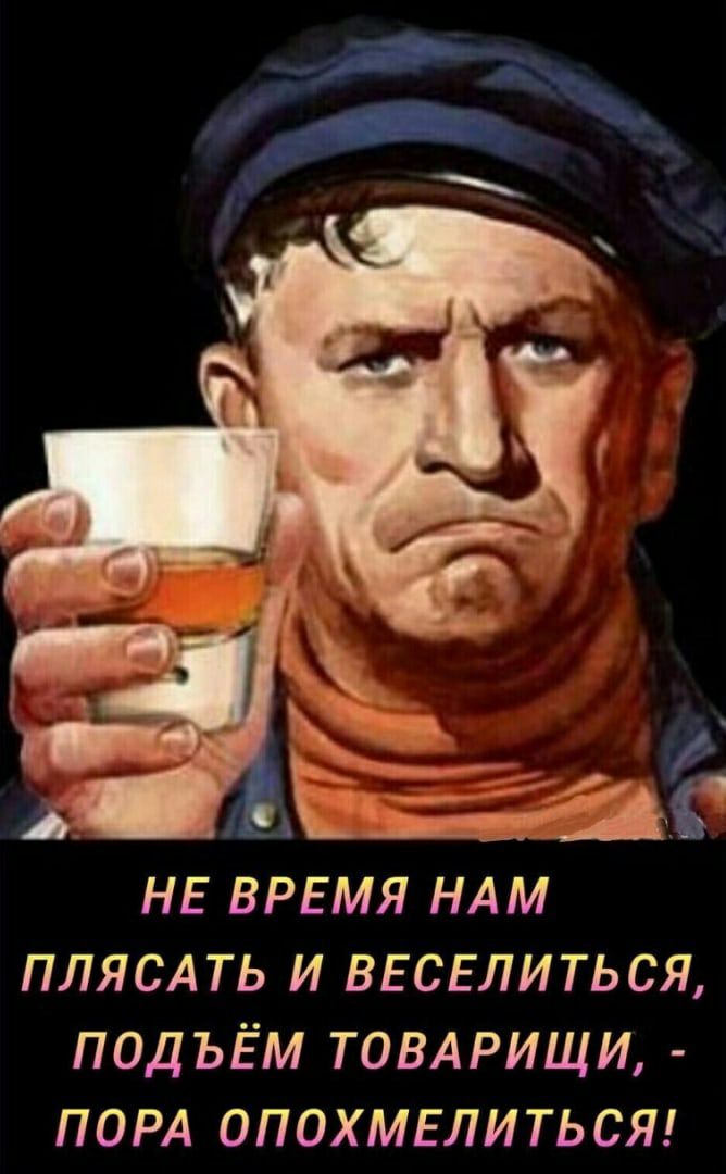 т Ы НЕ ВРЕМЯ НАМ ПЛЯСАТЬ И ВЕСЕЛИТЬСЯ ПОДЪЁМ ТОВАРИЩИ ПОРА ОПОХМЕЛИТЬСЯ