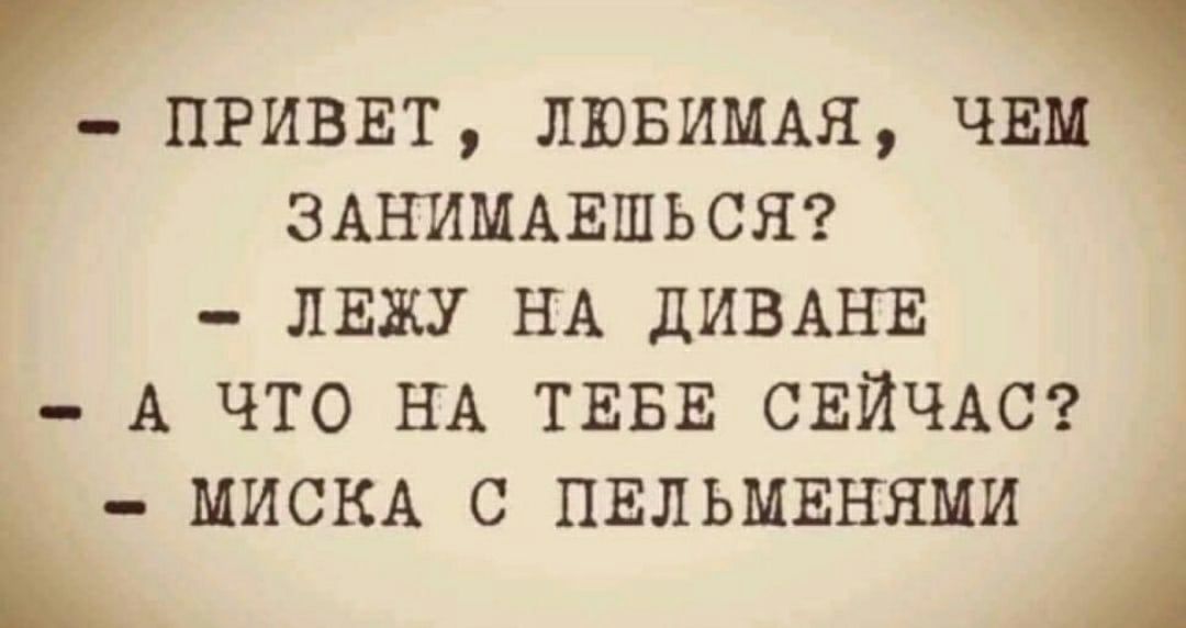пгтвт ЛЮБИМАЯ чим ЗАНИМАЕШЬСЯ лиш НА дИВАНЕ А что НА ТЕБЕ СЕЙЧАС МИСКА С ПЕЛЬМЕНЯМИ А