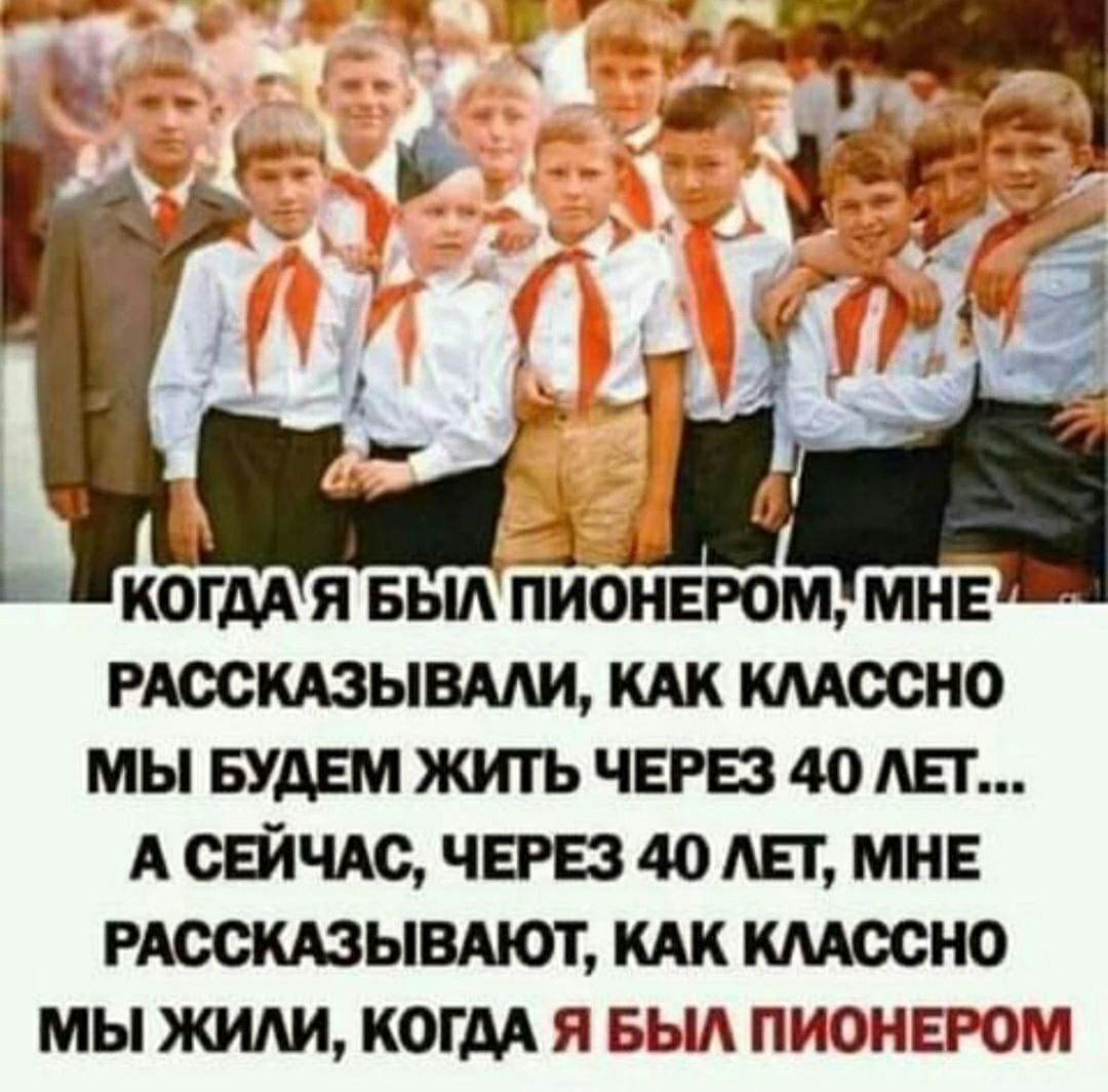 _ _ А КОГДА Я БЫЛ ПИОНЕРОМ МНЕ РМХЖАЗЫВААИ КАК кмосно МЫ БУАШ ЖИТЬ ЧЕРЕЗ 40 ЛЕТ А СЕЙЧАС ЧЕЕЗ 40 АЕГ МНЕ РАВСКАЗЫВАЮТ МЫ жили КОГДА Я БЫА ПИОНЕРОМ