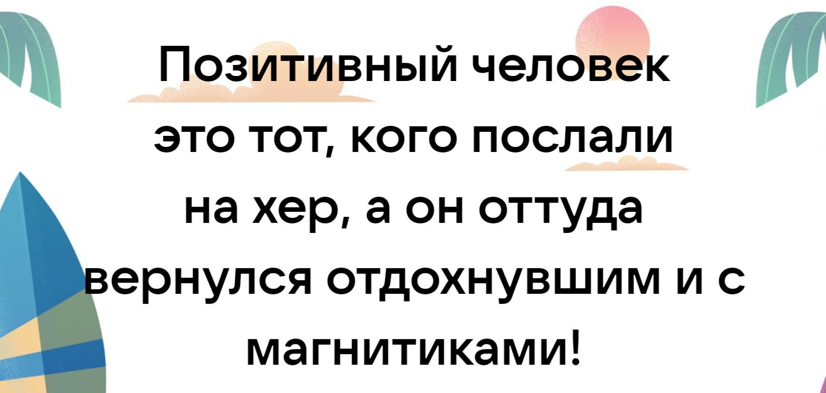 ПОЗИТИВНЫЙ человек это тот кого послали на хер а он оттуда ернулся отдохнувшим и с магнитиками
