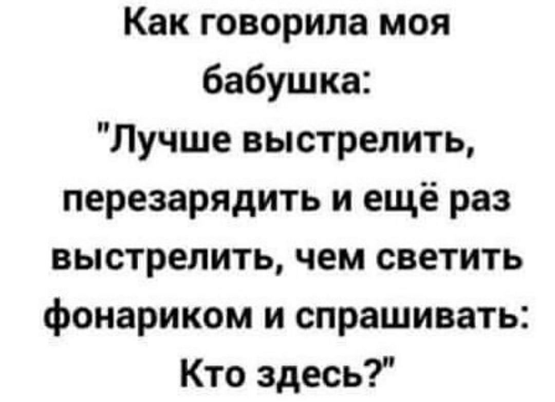 Как говорила моя бабушка Лучше выстрелить перезарядить и ещё раз выстрелить чем светить фонариком и спрашивать Кто здесь
