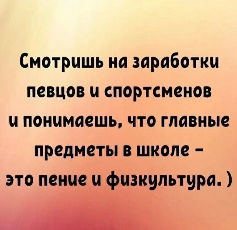 Смотришь на заработки певцов и спортсменов и понимаешь что главные предметы в школе это пение и физкультура А