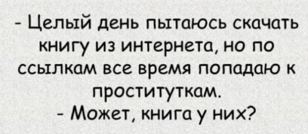 Целый день пытаюсь скачать книгу из интернета но по ссылкам все время попадаю к проституткам Может книго у них