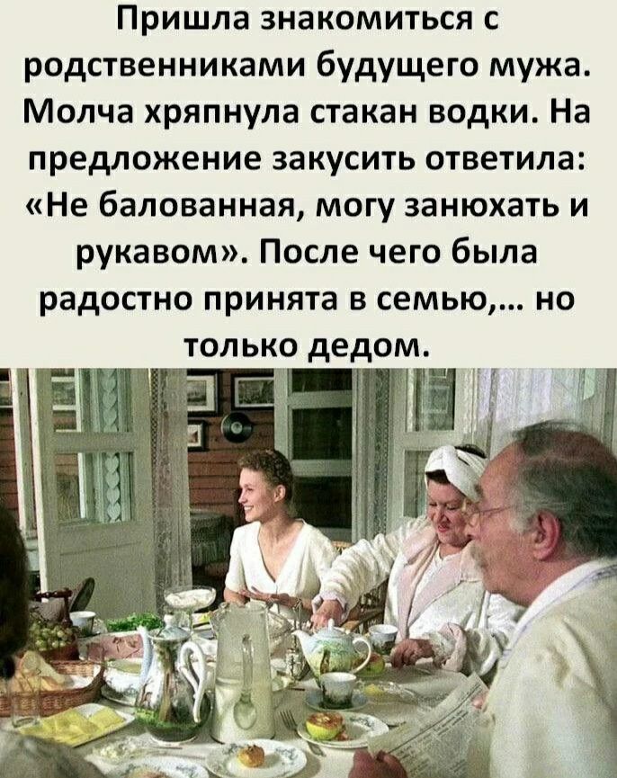 Пришла знакомиться с родственниками будущего мужа Молча хряпнула стакан водки На предложение закусить ответила Не балованная могу занюхать и рукавом После чего была радостно принята в семью но только дедом