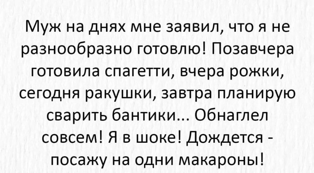 Муж на днях мне заявил что я не разнообразно готовлю Позавчера ГОТОБИЛЗ спагетти вчера рожки сегодня ракушки завтра планирую сварить бантики Обнаглел совсем Я в шоке Дождется посажу на одни макароны