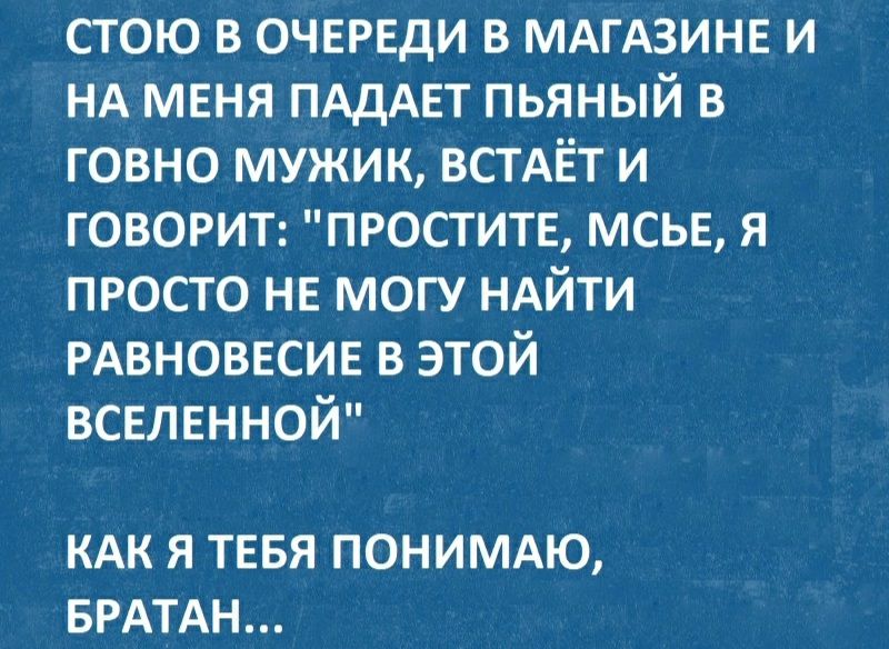 стою в очвргди в МАГАЗИНЕ и НА меня ПАДАЕТ пьяный в говно мужик встдЁт и говори простите мсье я просто не могу НАЙТИ РАВНОВЕСИЕ в этой всвлвнной КАК Я ТЕБЯ ПОНИМАЮ БРАТАН
