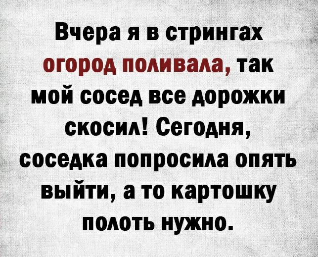 Вчера я в стрингах огород поливала так мой сосед все дорожки скосил Сегодня соседка попросила опять выйти а то картошку полоть нужно