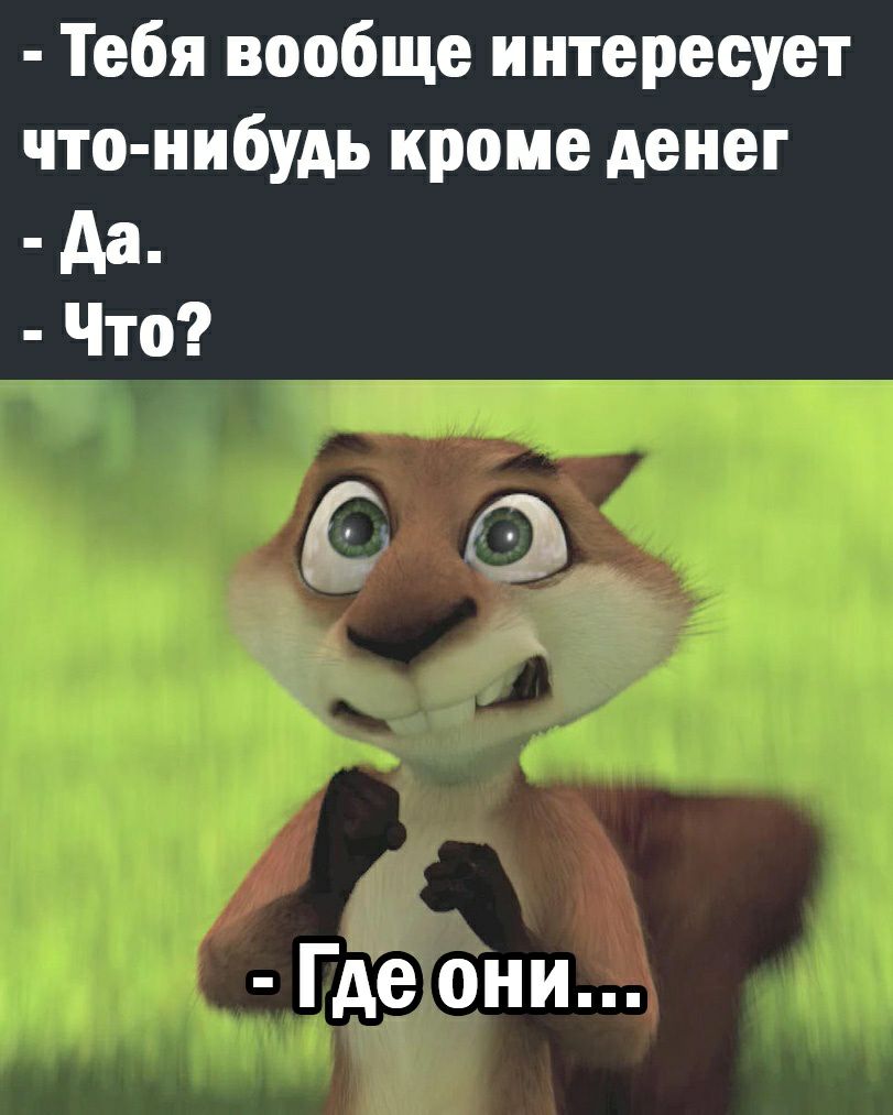 Тебя вообще интересует что нибудь кроме денег Аа Что Где они