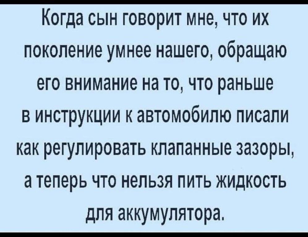 Когда сын говорит мне что их поколение умнее нашего обращаю его внимание на то что раньше в инструкции к автомобилю писали как регулировать клапанные зазоры а теперь что нельзя пить жидкость для аккумулятора