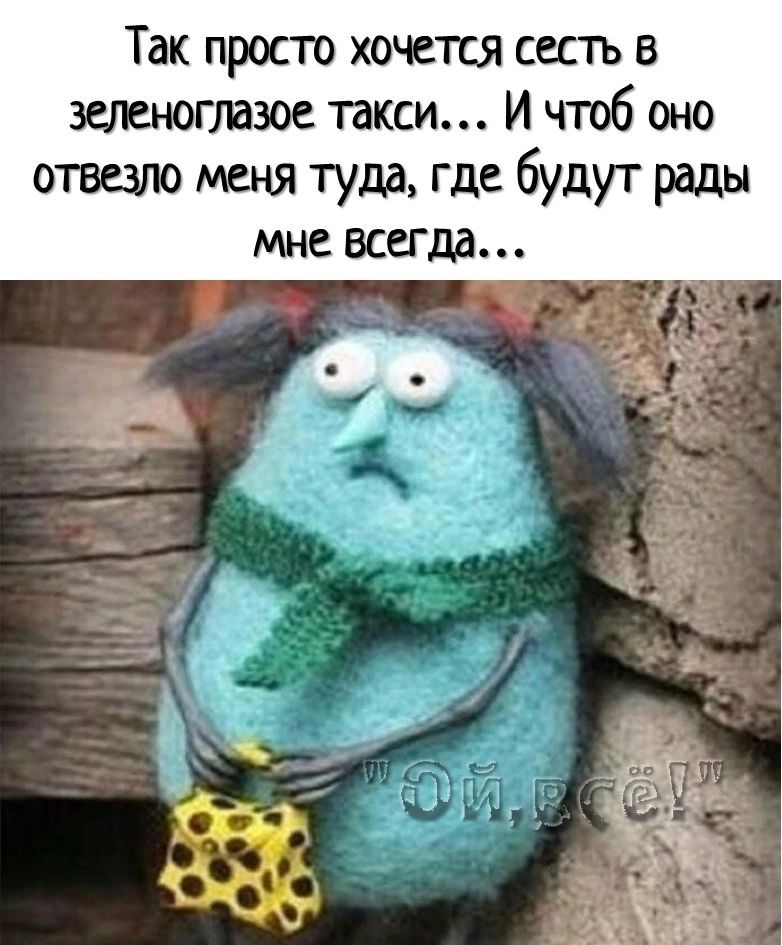 Так просто хочется сесть в штеютазое такси и чтоб оно отвезло меня туда где будут рады